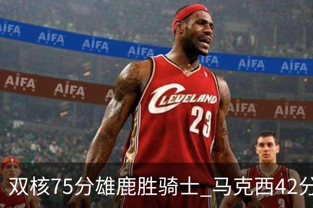 双核75分雄鹿胜骑士 马克西42分76人险胜火箭